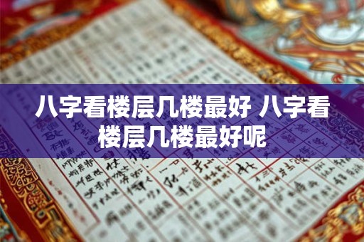 八字看楼层几楼最好 八字看楼层几楼最好呢