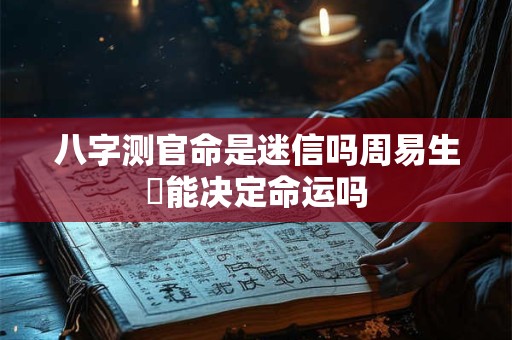 八字测官命是迷信吗周易生閘能决定命运吗