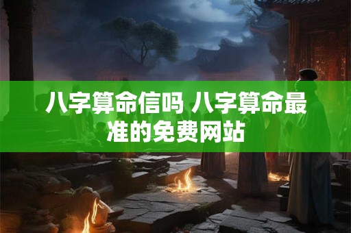 八字算命信吗 八字算命最准的免费网站