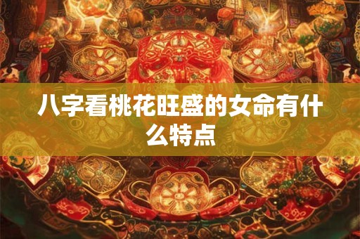 八字看桃花旺盛的女命有什么特点