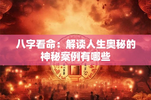 八字看命：解读人生奥秘的神秘案例有哪些