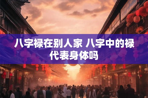 八字禄在别人家 八字中的禄代表身体吗