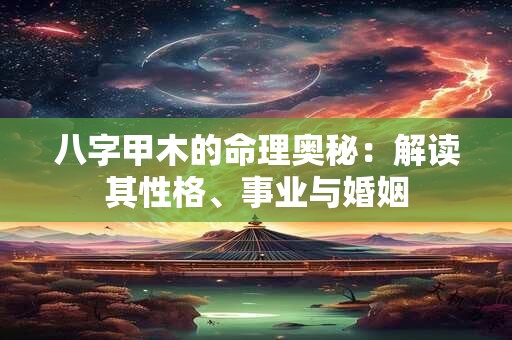 八字甲木的命理奥秘:解读其性格、事业与婚姻 八字甲木的命理奥秘:解读其性格、事业与婚姻