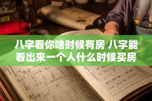 八字看你啥时候有房 八字能看出来一个人什么时候买房吗