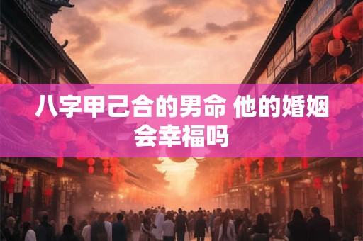 八字甲己合的男命 他的婚姻会幸福吗