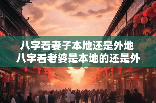 八字看妻子本地还是外地 八字看老婆是本地的还是外地的