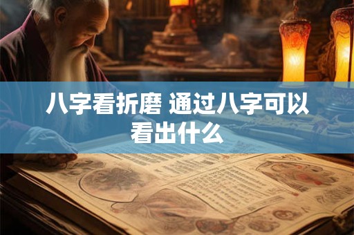 详细阅读:八字看折磨 通过八字可以看出什么 八字看折磨 通过八字可以看出什么