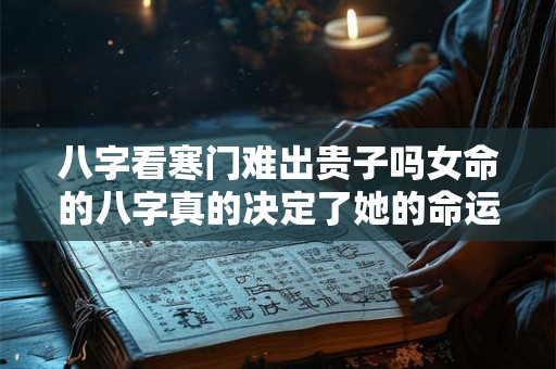 八字看寒门难出贵子吗女命的八字真的决定了她的命运吗