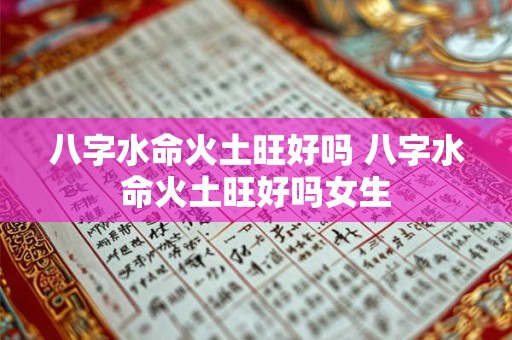 八字水命火土旺好吗 八字水命火土旺好吗女生