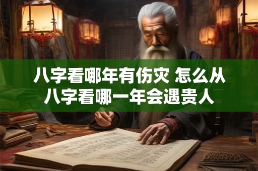 八字看哪年有伤灾 怎么从八字看哪一年会遇贵人