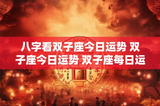 八字看双子座今日运势 双子座今日运势 双子座每日运势 星座运势查旬