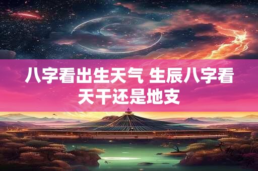 八字看出生天气 生辰八字看天干还是地支