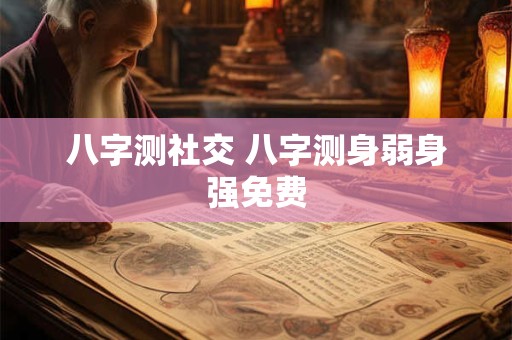 八字测社交 八字测身弱身强免费