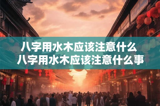 八字用水木应该注意什么 八字用水木应该注意什么事项