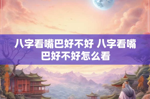 八字看嘴巴好不好 八字看嘴巴好不好怎么看