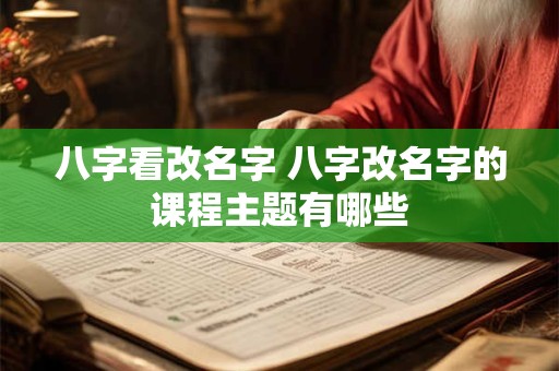 八字看改名字 八字改名字的课程主题有哪些