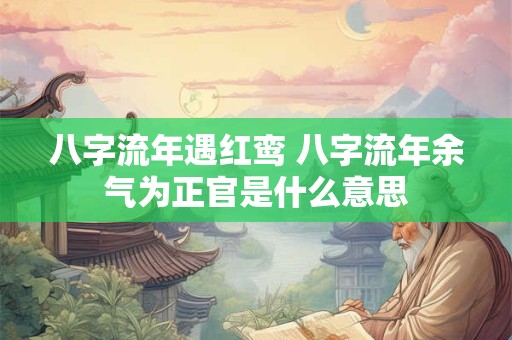八字流年遇红鸾 八字流年余气为正官是什么意思