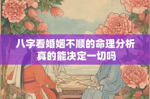 八字看婚姻不顺的命理分析 真的能决定一切吗