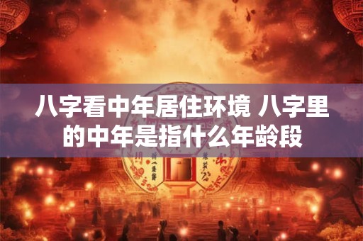 八字看中年居住环境 八字里的中年是指什么年龄段