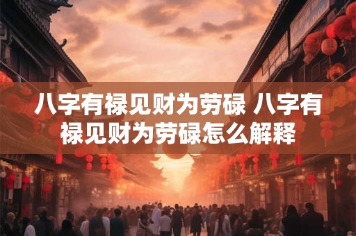 八字有禄见财为劳碌 八字有禄见财为劳碌怎么解释