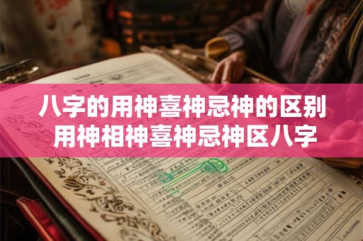 八字的用神喜神忌神的区别 用神相神喜神忌神区八字喜神用神忌神查询