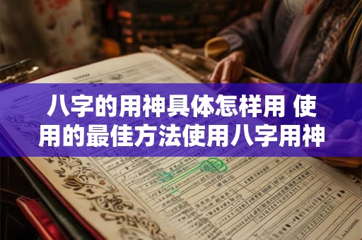 八字的用神具体怎样用 使用的最佳方法使用八字用神的最佳方法