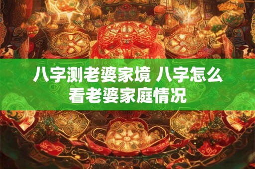 八字测老婆家境 八字怎么看老婆家庭情况