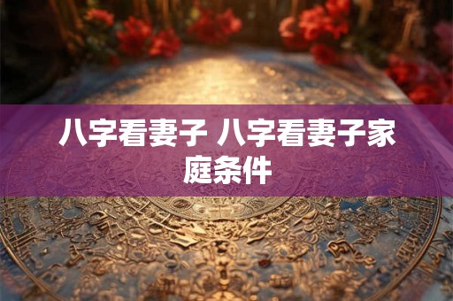 八字看妻子 八字看妻子家庭条件