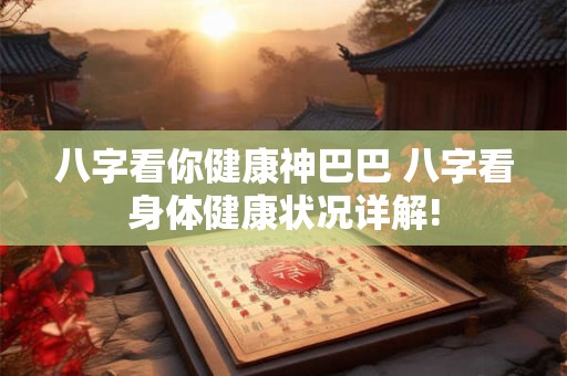 八字看你健康神巴巴 八字看身体健康状况详解!