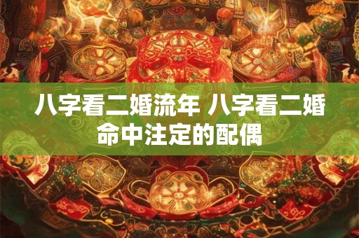 八字看二婚流年 八字看二婚命中注定的配偶