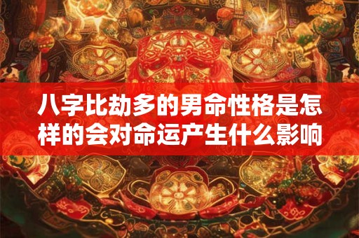 八字比劫多的男命性格是怎样的会对命运产生什么影响