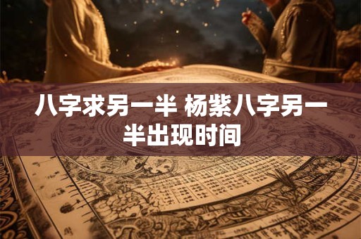 八字求另一半 杨紫八字另一半出现时间