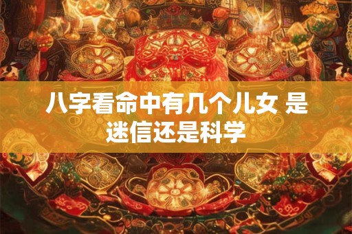 八字看命中有几个儿女 是迷信还是科学