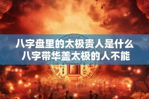 八字盘里的太极贵人是什么 八字带华盖太极的人不能惹