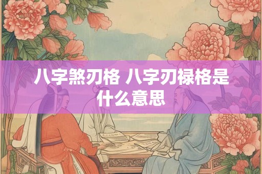 八字煞刃格 八字刃禄格是什么意思