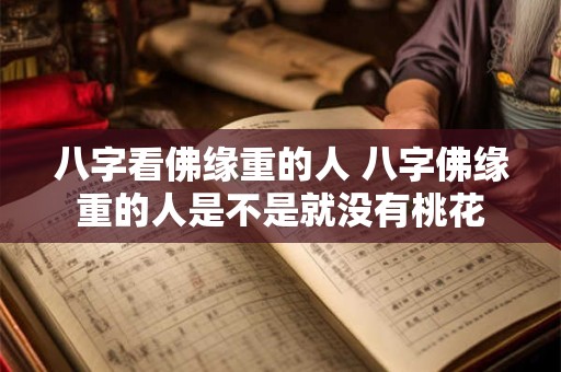 八字看佛缘重的人 八字佛缘重的人是不是就没有桃花