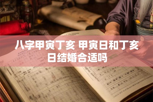 八字甲寅丁亥 甲寅日和丁亥日结婚合适吗 八字甲寅丁亥 甲寅日和丁亥日结婚合适吗