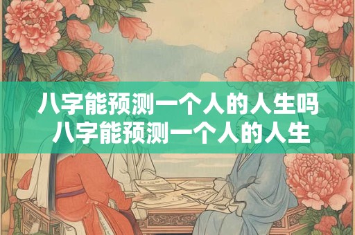 八字能预测一个人的人生吗 八字能预测一个人的人生吗知乎