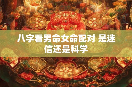 八字看男命女命配对 是迷信还是科学