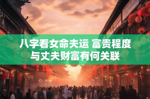 八字看女命夫运 富贵程度与丈夫财富有何关联