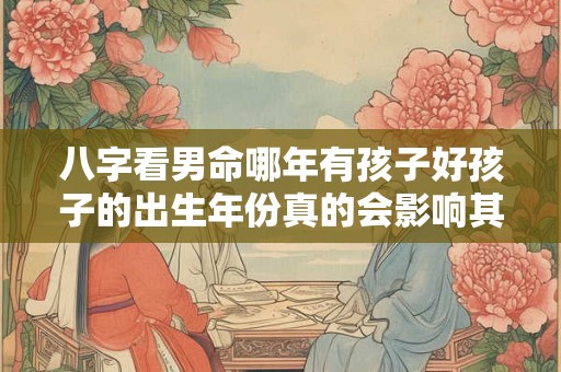 八字看男命哪年有孩子好孩子的出生年份真的会影响其命运吗