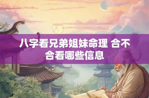 八字看兄弟姐妹命理 合不合看哪些信息 八字看兄弟姐妹命理 合不合看哪些信息