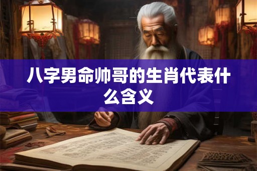 八字男命帅哥的生肖代表什么含义