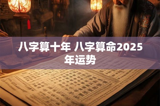 八字算十年 八字算命2025年运势