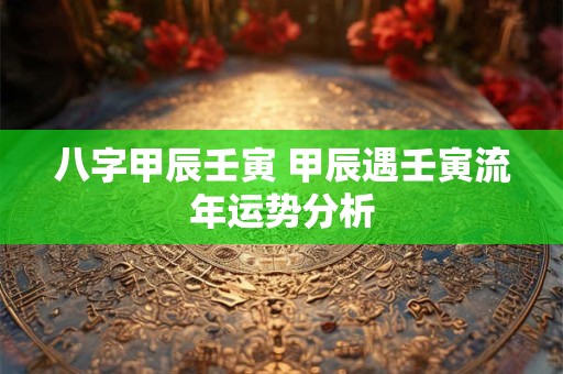 八字甲辰壬寅 甲辰遇壬寅流年运势分析