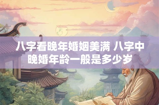 八字看晚年婚姻美满 八字中晚婚年龄一般是多少岁 八字看晚年婚姻美满 八字中晚婚年龄一般是多少岁