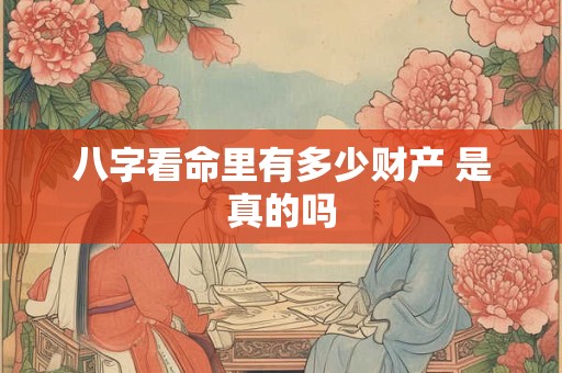 八字看命里有多少财产 是真的吗