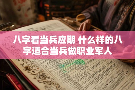 八字看当兵应期 什么样的八字适合当兵做职业军人