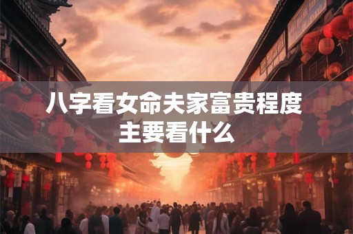 八字看女命夫家富贵程度 主要看什么