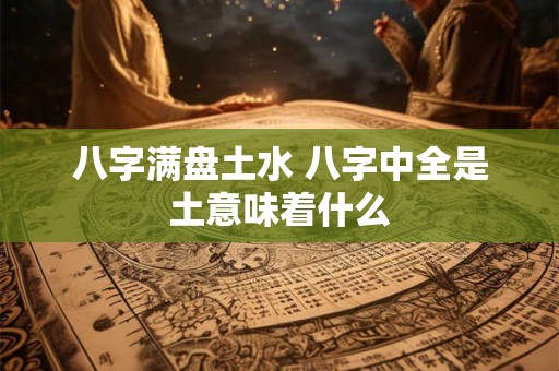 八字满盘土水 八字中全是土意味着什么
